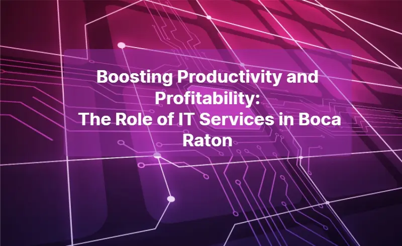 Boosting Productivity and Profitability The Role of IT Services in Boca Raton 1