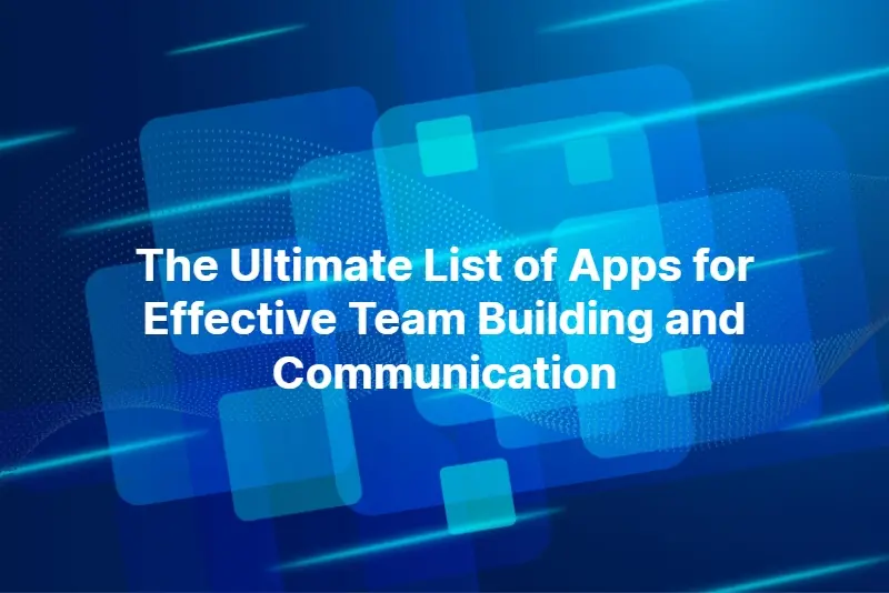 The Ultimate List of Apps for Effective Team Building and Communication