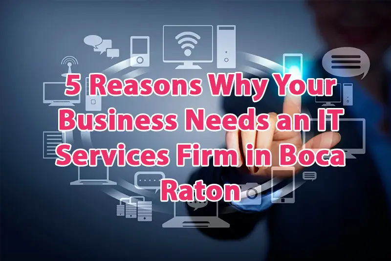 5 Reasons Why Your Business Needs an IT Services Firm in Boca Raton