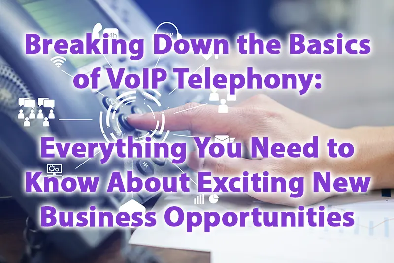 Breaking Down the Basics of VoIP Telephony Everything You Need to Know About Exciting New Business Opportunities