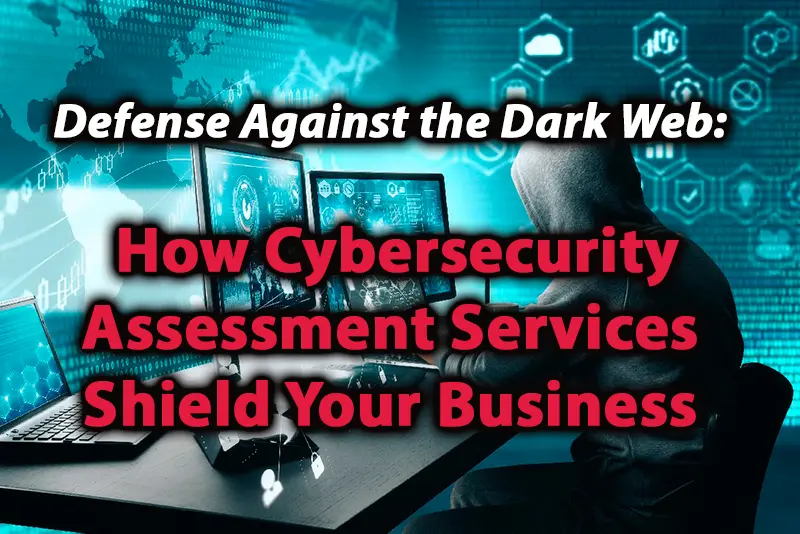Defense Against the Dark Web How Cybersecurity Assessment Services Shield Your Business