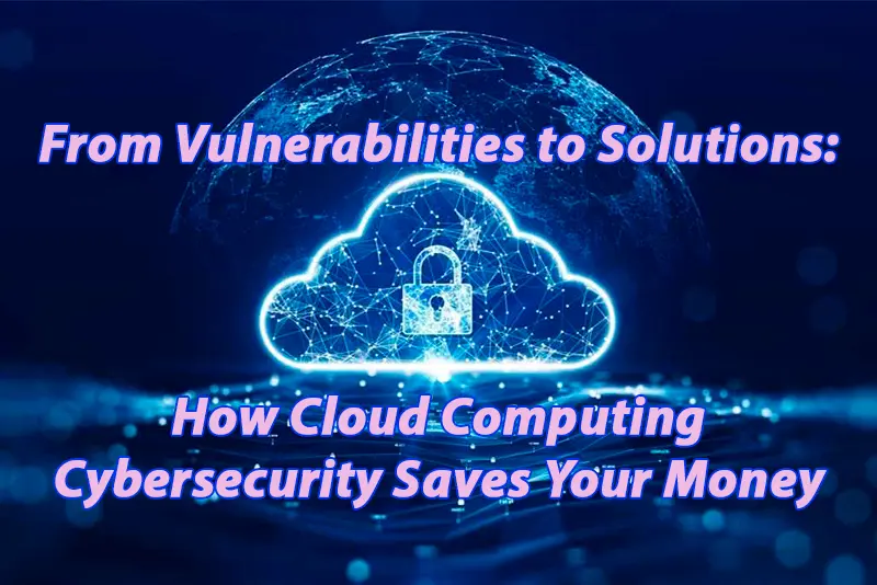From Vulnerabilities to Solutions How Cloud Computing Cybersecurity Saves Your Money