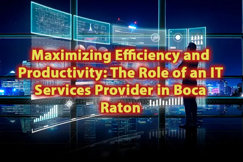 Maximizing Efficiency and Productivity The Role of an IT Services Provider in Boca Raton