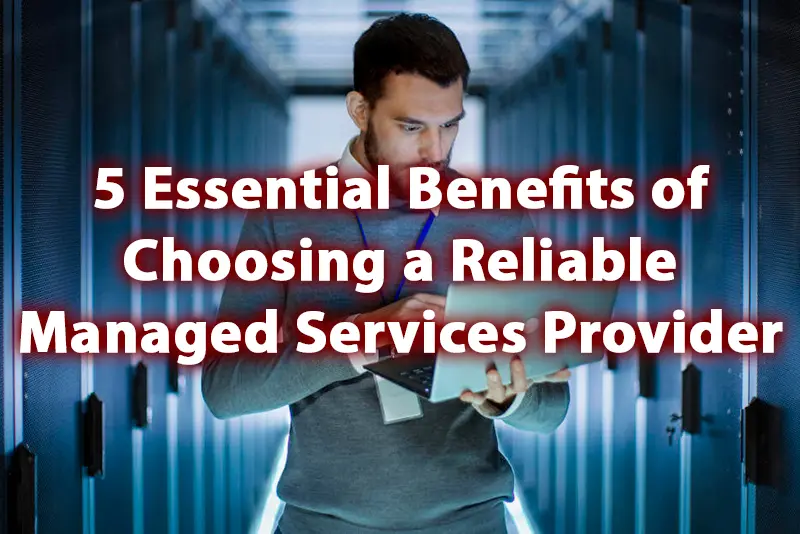 5 Essential Benefits of Choosing a Reliable Managed Services Provider