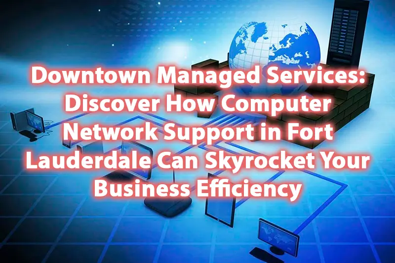 Downtown Managed Services Discover How Computer Network Support in Fort Lauderdale Can Skyrocket Your Business Efficiency