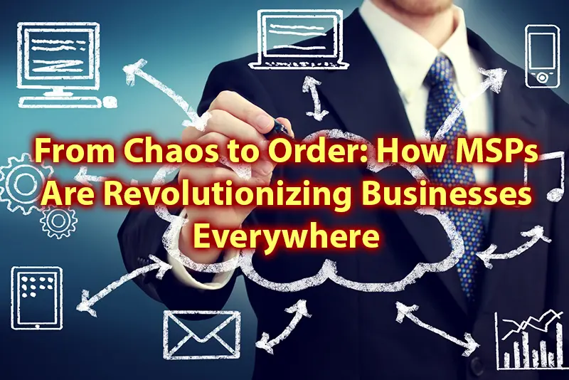 From Chaos to Order How MSPs Are Revolutionizing Businesses Everywhere