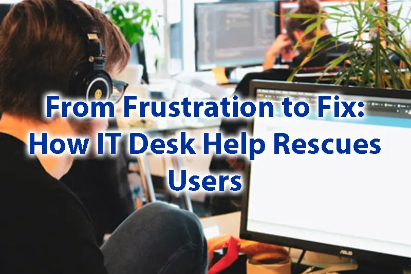 From Frustration to Fix How IT Desk Help Rescues Users