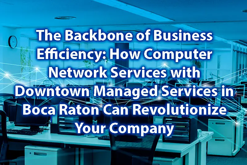 The Backbone of Business Efficiency How Computer Network Services with Downtown Managed Services in Boca Raton Can Revolutionize Your Company