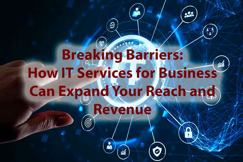 Breaking Barriers How IT Services for Business Can Expand Your Reach and Revenue