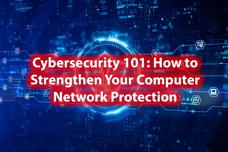 Cybersecurity 101 How to Strengthen Your Computer Network Protection