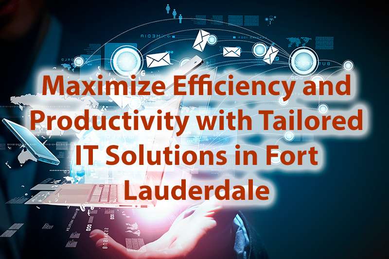 Maximize Efficiency and Productivity with Tailored IT Solutions in Fort Lauderdale