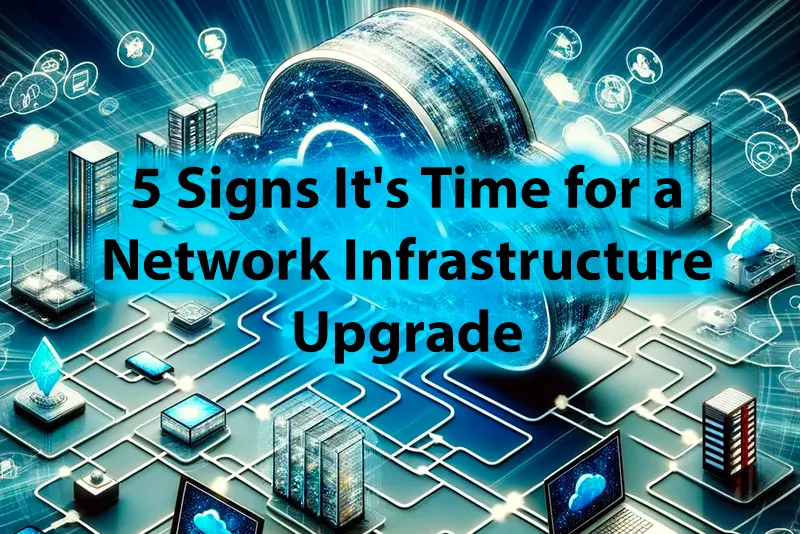 5 Signs It's Time for a Network Infrastructure Upgrade