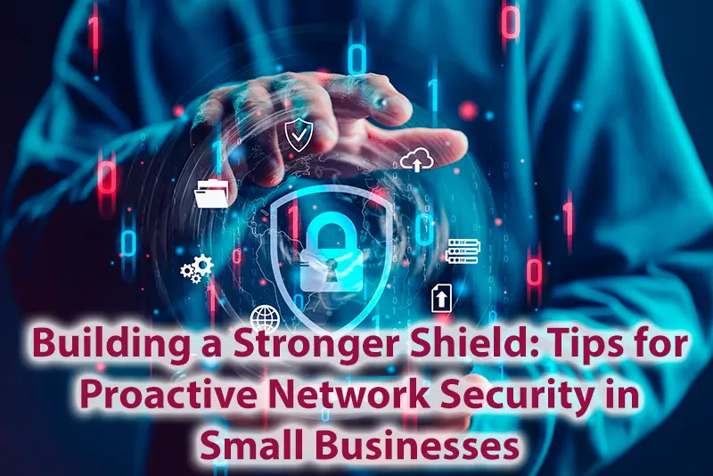 Building a Stronger Shield Tips for Proactive Network Security in Small Businesses