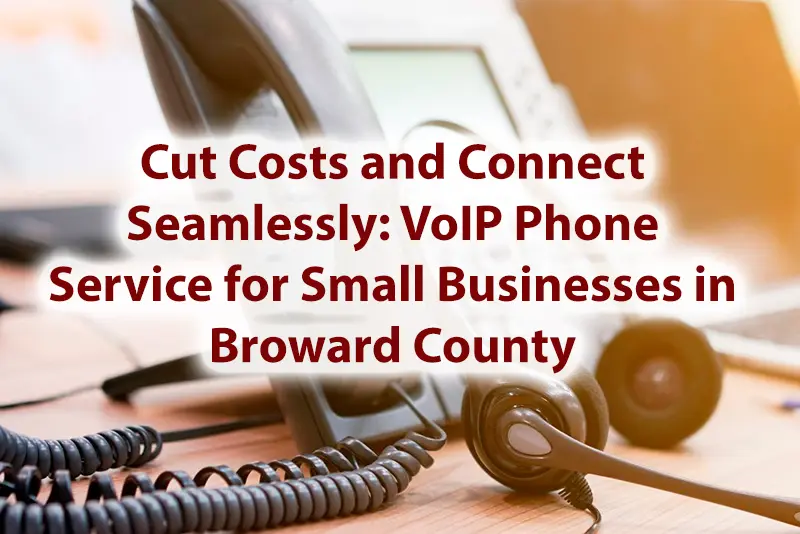 Cut Costs and Connect Seamlessly VoIP Phone Service for Small Businesses in Broward County