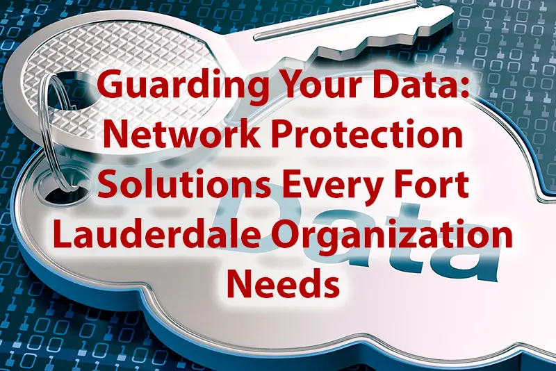 Guarding Your Data Network Protection Solutions Every Fort Lauderdale Organization Needs