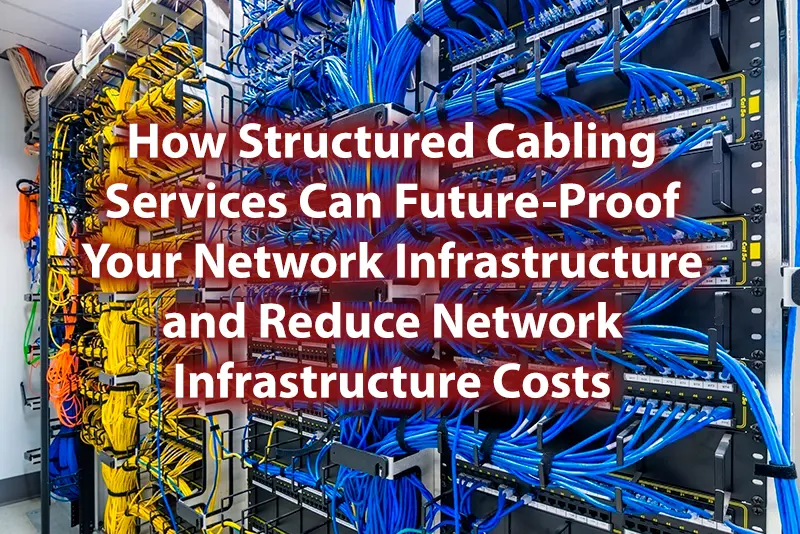 How Structured Cabling Services Can Future Proof Your Network Infrastructure and Reduce Network Infrastructure Costs