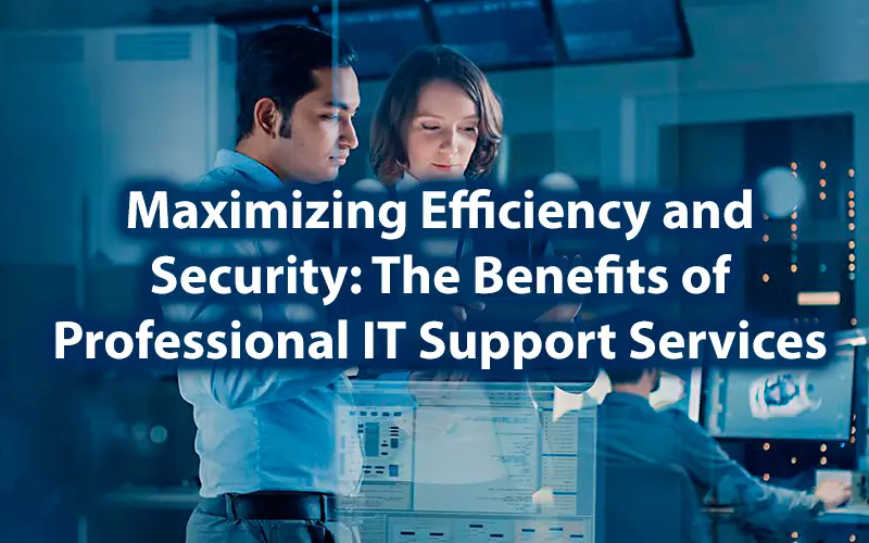 Maximizing Efficiency and Security The Benefits of Professional IT Support Services