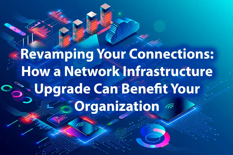 Revamping Your Connections How a Network Infrastructure Upgrade Can Benefit Your Organization