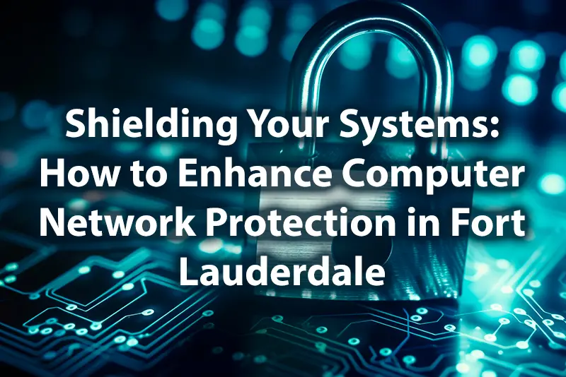 Shielding Your Systems How to Enhance Computer Network Protection in Fort Lauderdale
